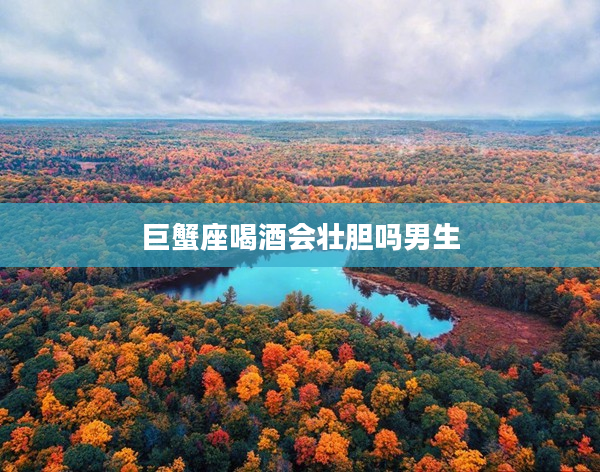 巨蟹座喝酒會(huì)壯膽嗎男生