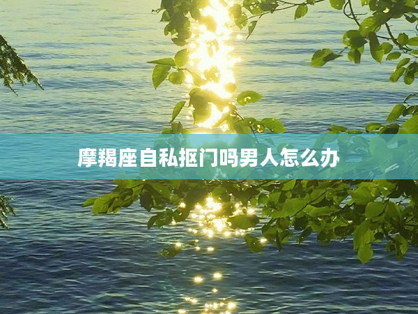 摩羯座自私摳門嗎男人怎么辦