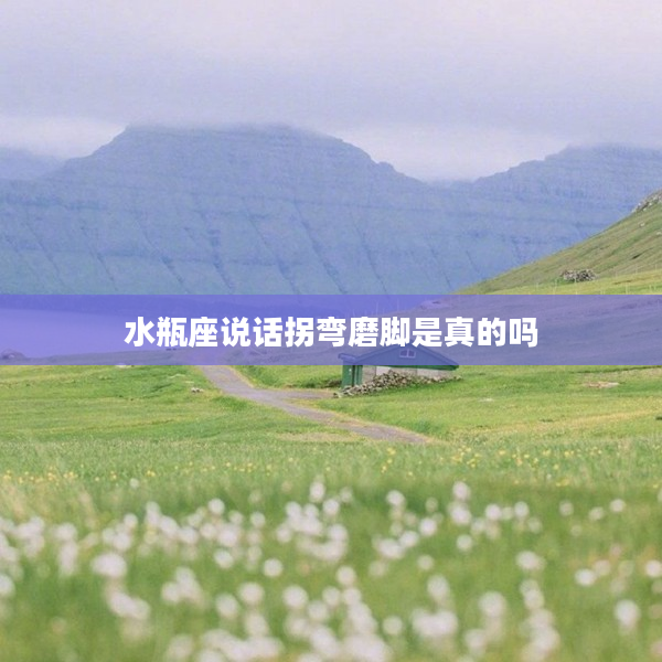 水瓶座說話拐彎磨腳是真的嗎