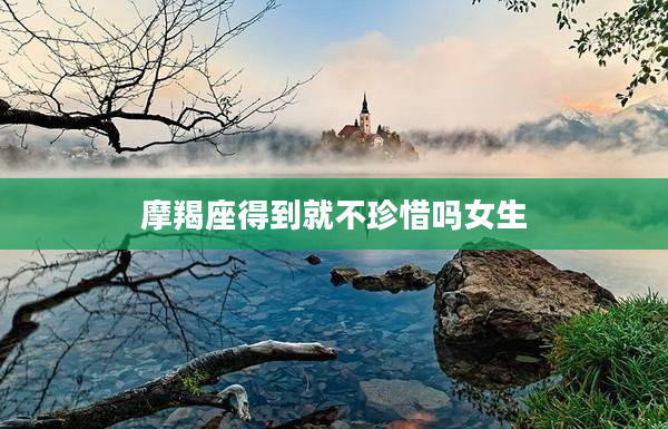 摩羯座得到就不珍惜嗎女生