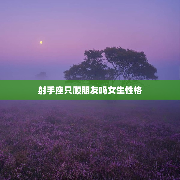 射手座只顧朋友嗎女生性格