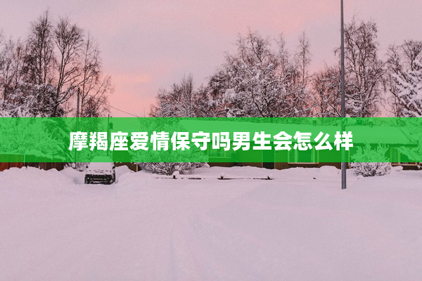 摩羯座愛情保守嗎男生會怎么樣