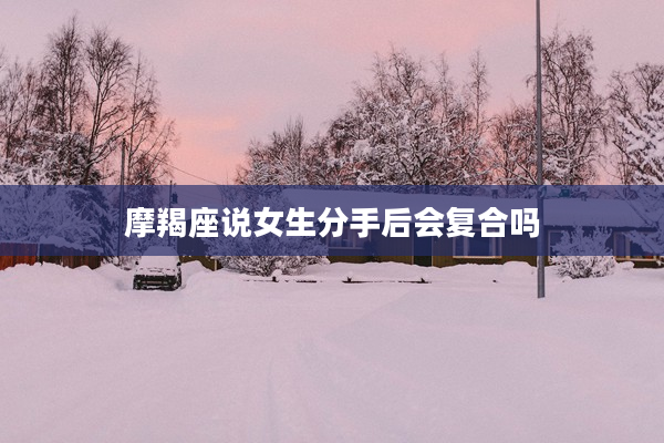 摩羯座說女生分手后會復合嗎