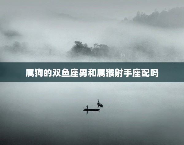 屬狗的雙魚座男和屬猴射手座配嗎