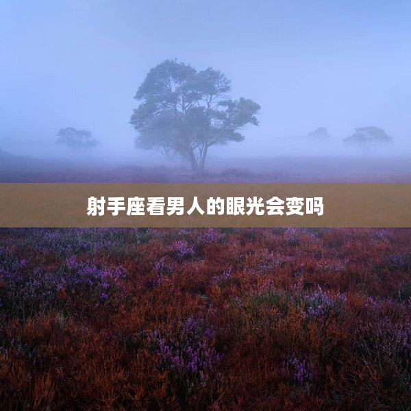 射手座看男人的眼光會變嗎