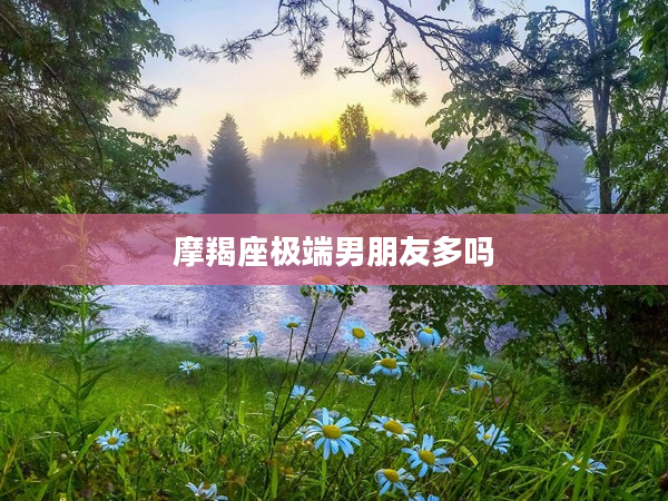 摩羯座極端男朋友多嗎