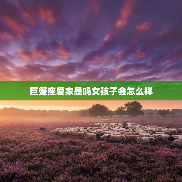 巨蟹座愛家暴嗎女孩子會怎么樣