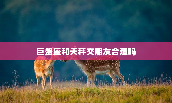 巨蟹座和天秤交朋友合適嗎