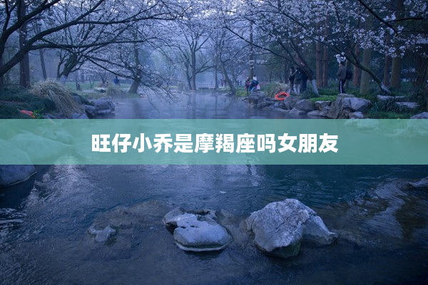 旺仔小喬是摩羯座嗎女朋友