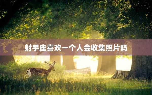 射手座喜歡一個人會收集照片嗎