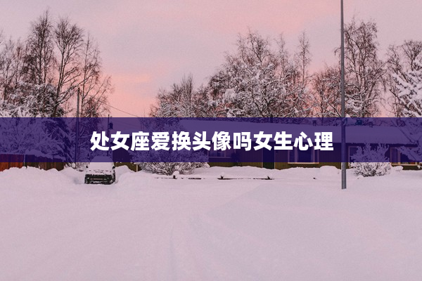 處女座愛換頭像嗎女生心理