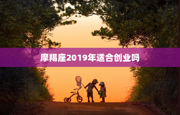 摩羯座2019年適合創業嗎