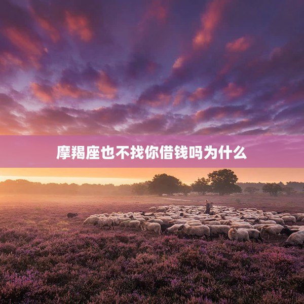 摩羯座也不找你借錢嗎為什么