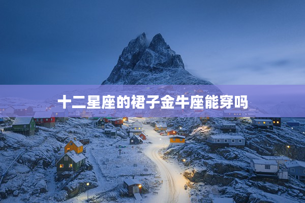 十二星座的裙子金牛座能穿嗎