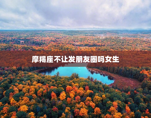 摩羯座不讓發(fā)朋友圈嗎女生