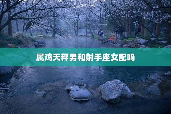 屬雞天秤男和射手座女配嗎