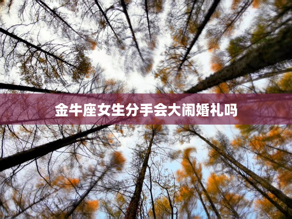 金牛座女生分手會(huì)大鬧婚禮嗎