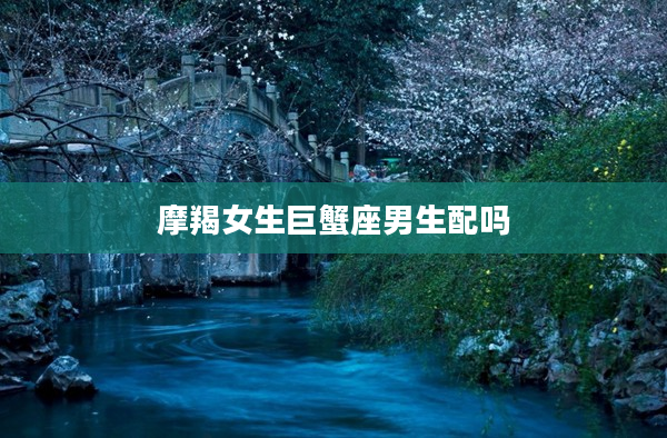 摩羯女生巨蟹座男生配嗎