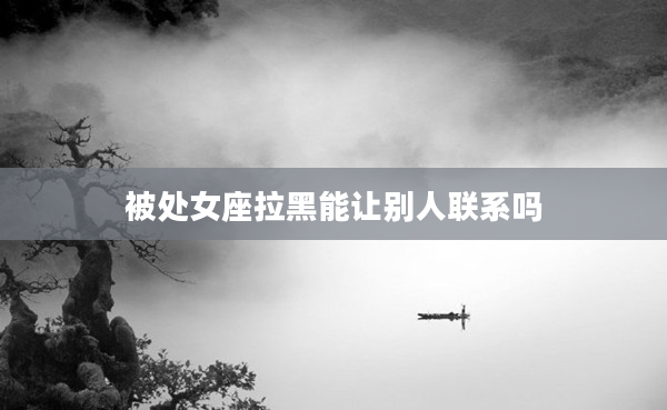 被處女座拉黑能讓別人聯(lián)系嗎