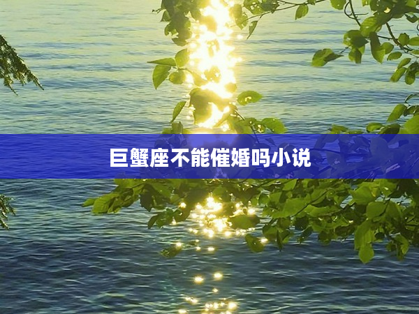 巨蟹座不能催婚嗎小說