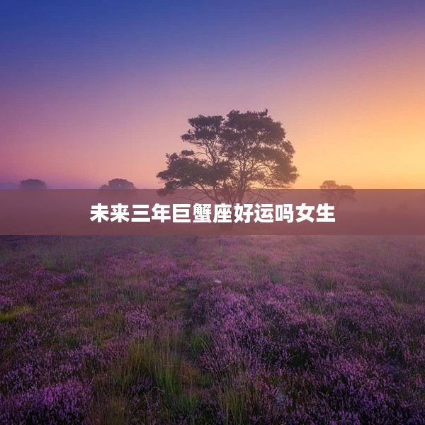 未來三年巨蟹座好運嗎女生