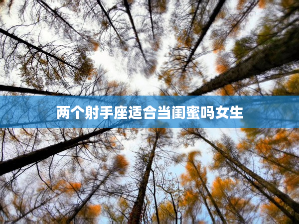 兩個射手座適合當閨蜜嗎女生