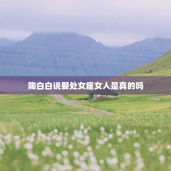 陶白白說娶處女座女人是真的嗎