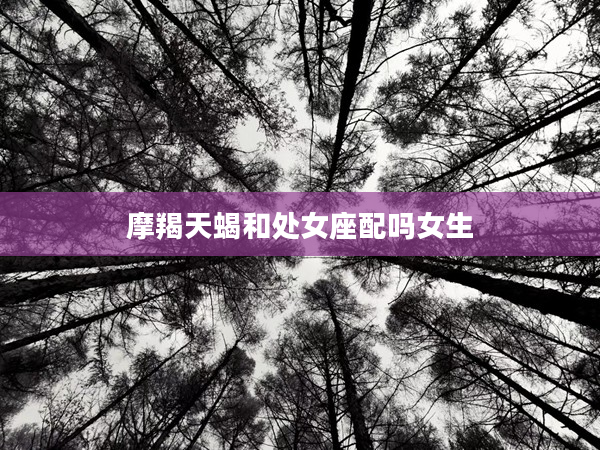 摩羯天蝎和處女座配嗎女生