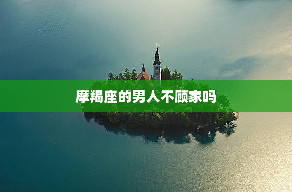 摩羯座的男人不顧家嗎