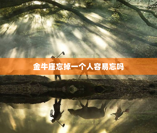 金牛座忘掉一個人容易忘嗎