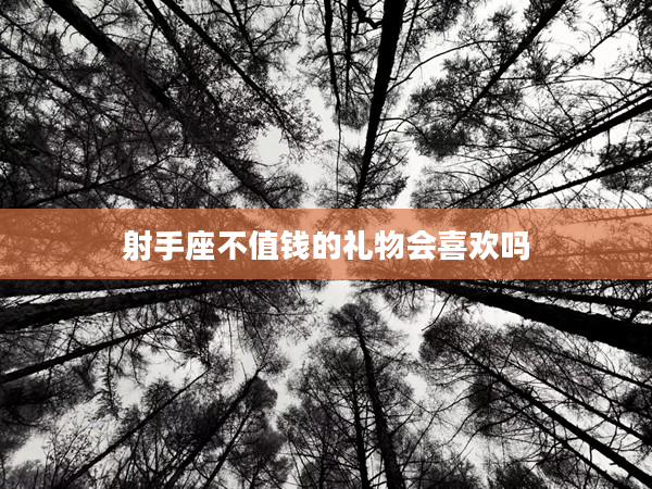 射手座不值錢的禮物會喜歡嗎