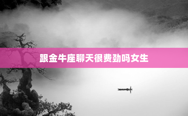 跟金牛座聊天很費勁嗎女生