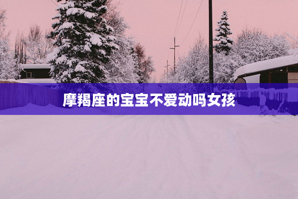 摩羯座的寶寶不愛動嗎女孩