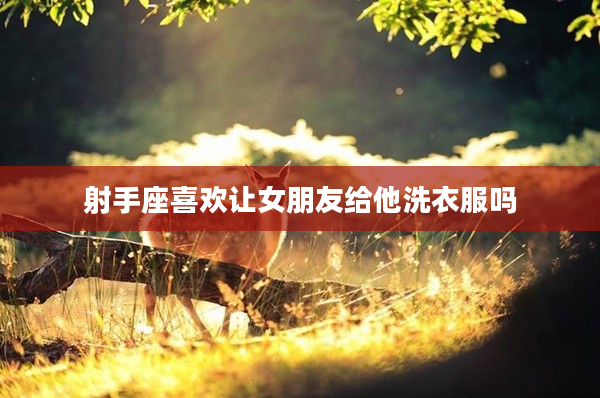 射手座喜歡讓女朋友給他洗衣服嗎