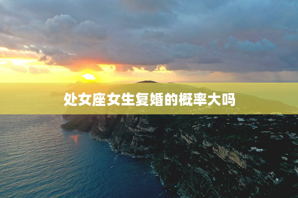 處女座女生復(fù)婚的概率大嗎