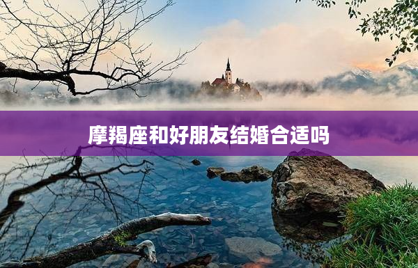 摩羯座和好朋友結婚合適嗎