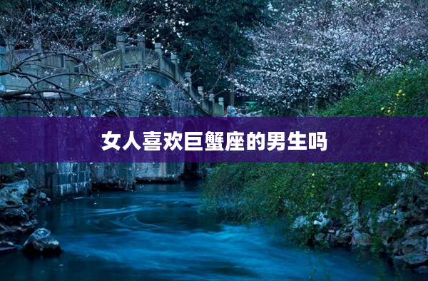 女人喜歡巨蟹座的男生嗎