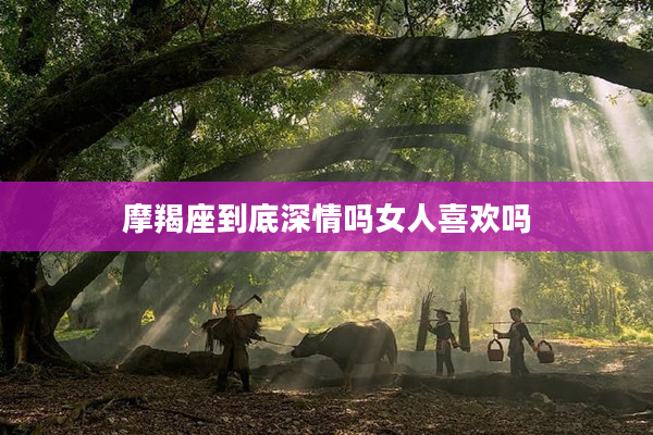 摩羯座到底深情嗎女人喜歡嗎