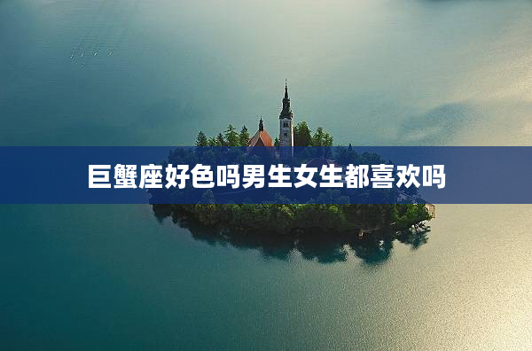 巨蟹座好色嗎男生女生都喜歡嗎