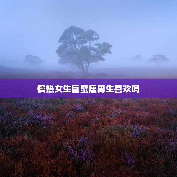 慢熱女生巨蟹座男生喜歡嗎