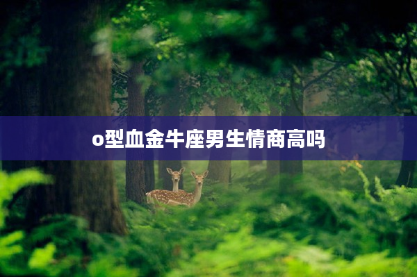 o型血金牛座男生情商高嗎
