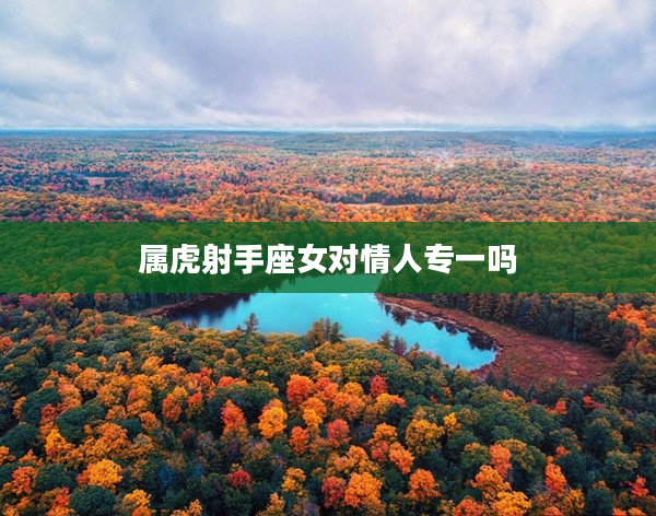 屬虎射手座女對情人專一嗎