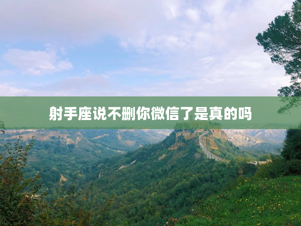 射手座說不刪你微信了是真的嗎