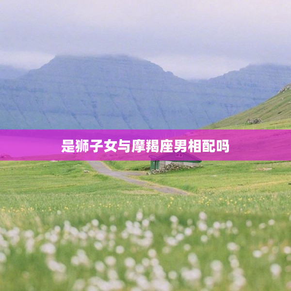 是獅子女與摩羯座男相配嗎