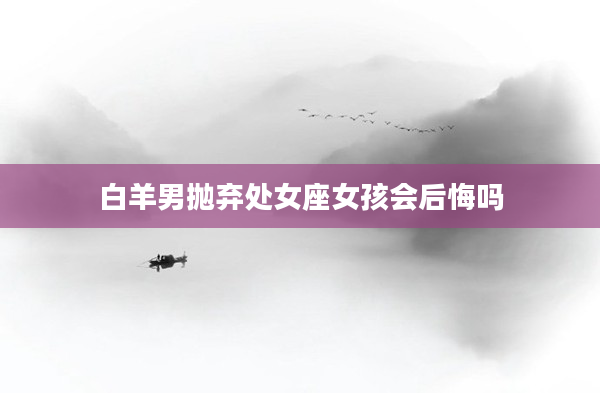 白羊男拋棄處女座女孩會后悔嗎