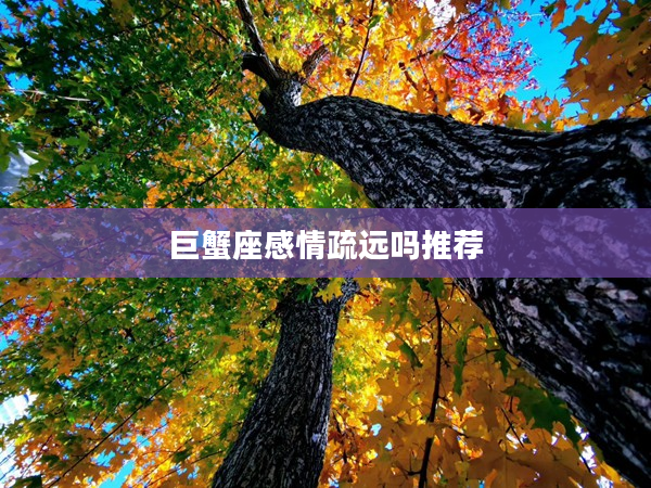 巨蟹座感情疏遠嗎推薦