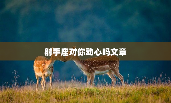 射手座對(duì)你動(dòng)心嗎文章