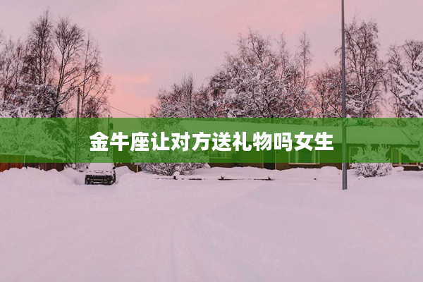 金牛座讓對方送禮物嗎女生