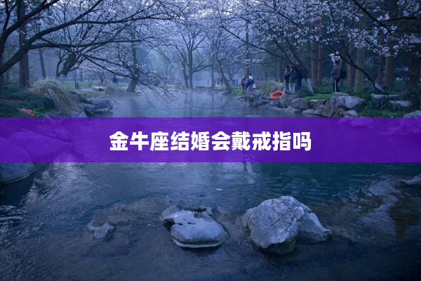 金牛座結(jié)婚會(huì)戴戒指嗎