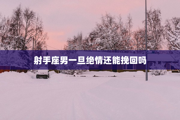 射手座男一旦絕情還能挽回嗎